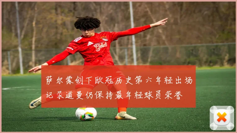 萨尔蒙创下欧冠历史第六年轻出场记录道曼仍保持最年轻球员荣誉