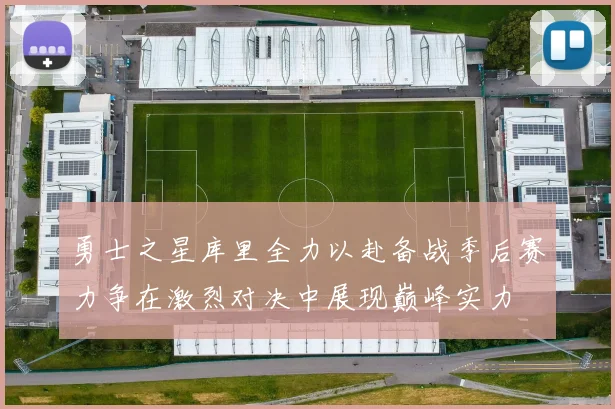 勇士之星库里全力以赴备战季后赛力争在激烈对决中展现巅峰实力