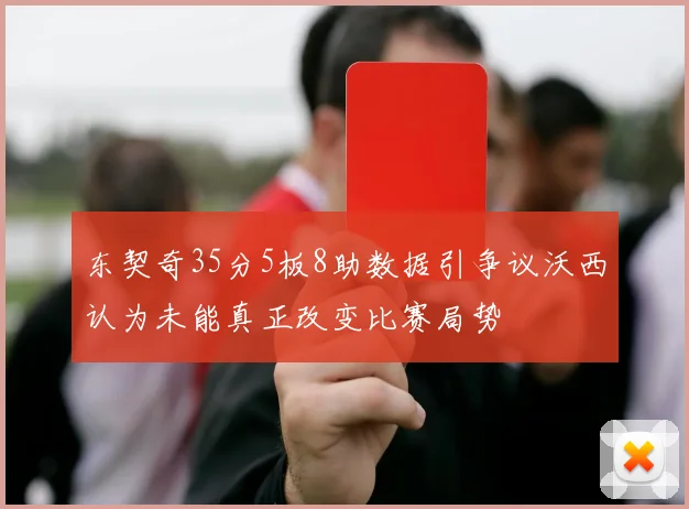东契奇35分5板8助数据引争议沃西认为未能真正改变比赛局势