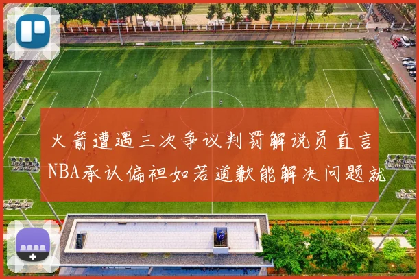 火箭遭遇三次争议判罚解说员直言NBA承认偏袒如若道歉能解决问题就好了