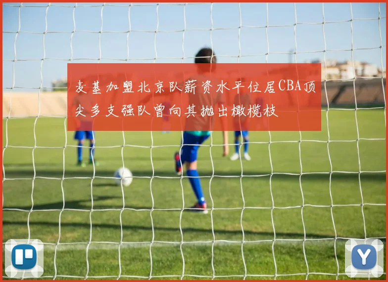 麦基加盟北京队薪资水平位居CBA顶尖多支强队曾向其抛出橄榄枝