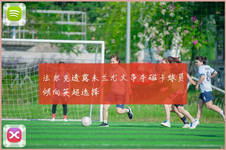 法尔克透露米兰尤文争夺磁卡球员倾向英超选择