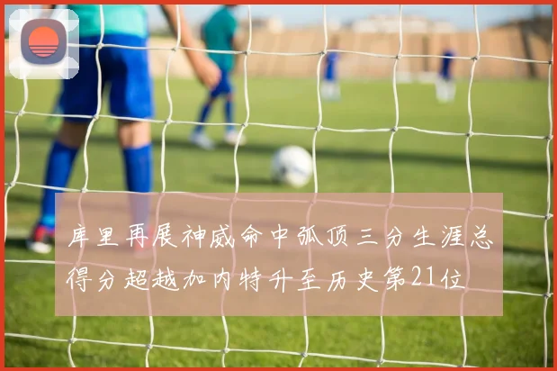 库里再展神威命中弧顶三分生涯总得分超越加内特升至历史第21位