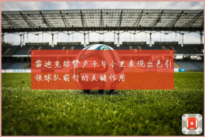 雷迪克称赞卢卡与小里表现出色引领球队前行的关键作用