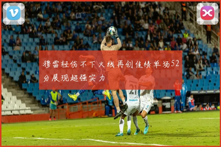 穆雷轻伤不下火线再创佳绩单场52分展现超强实力