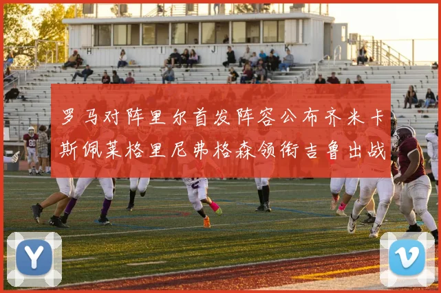 罗马对阵里尔首发阵容公布齐米卡斯佩莱格里尼弗格森领衔吉鲁出战