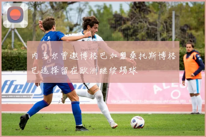 内马尔曾邀博格巴加盟桑托斯博格巴选择留在欧洲继续踢球