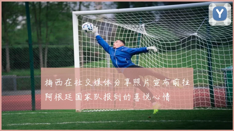 梅西在社交媒体分享照片宣布前往阿根廷国家队报到的喜悦心情