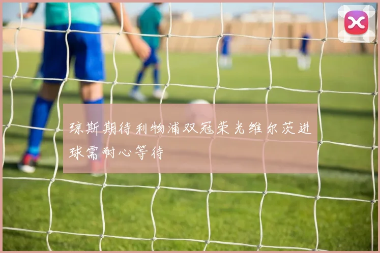 琼斯期待利物浦双冠荣光维尔茨进球需耐心等待