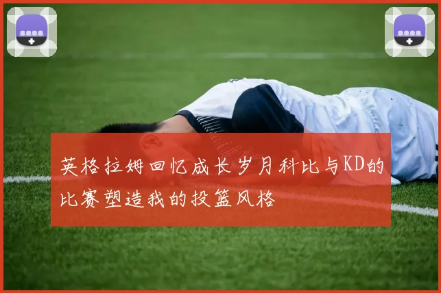 英格拉姆回忆成长岁月科比与KD的比赛塑造我的投篮风格