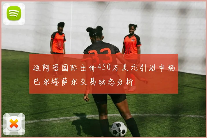 迈阿密国际出价450万美元引进中场巴尔塔萨尔交易动态分析