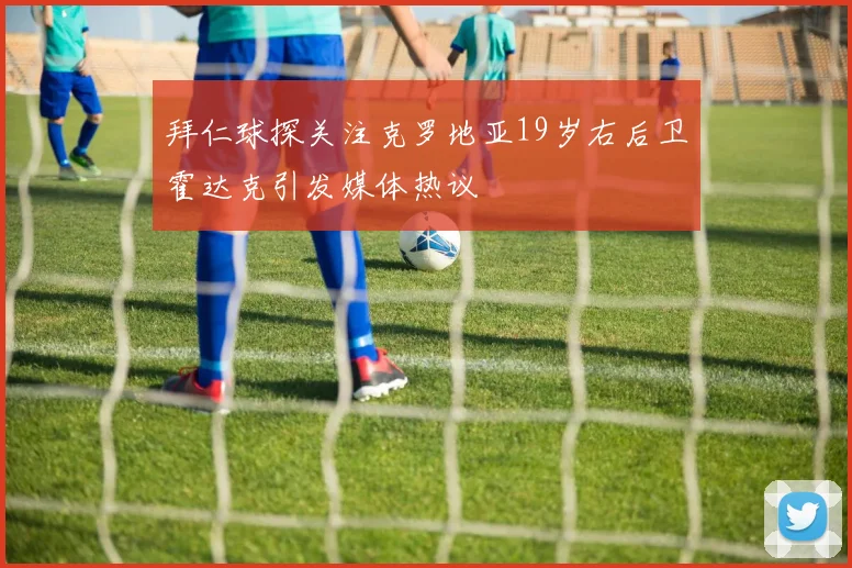 拜仁球探关注克罗地亚19岁右后卫霍达克引发媒体热议