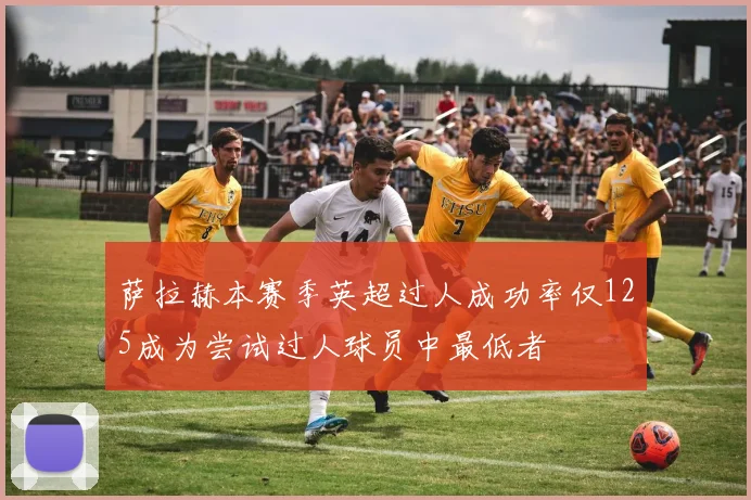 萨拉赫本赛季英超过人成功率仅125成为尝试过人球员中最低者