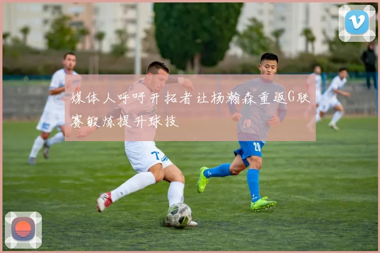 媒体人呼吁开拓者让杨瀚森重返G联赛锻炼提升球技