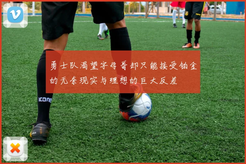 勇士队渴望字母哥却只能接受铂金的无奈现实与理想的巨大反差