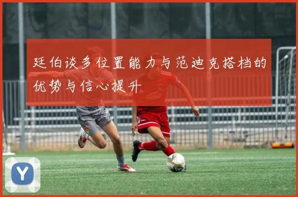 廷伯谈多位置能力与范迪克搭档的优势与信心提升