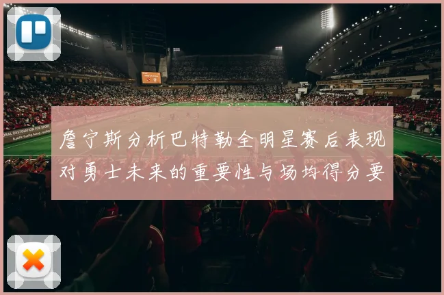 詹宁斯分析巴特勒全明星赛后表现对勇士未来的重要性与场均得分要求