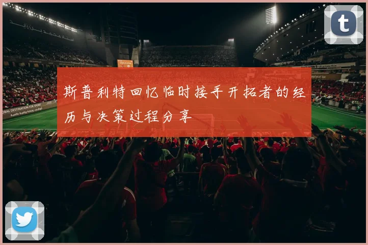 斯普利特回忆临时接手开拓者的经历与决策过程分享