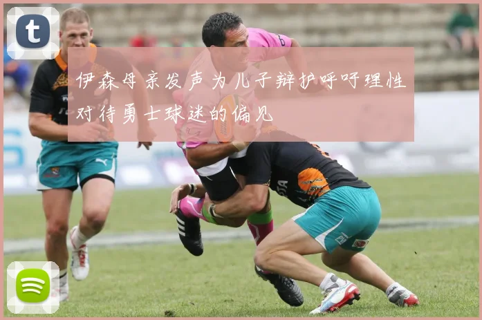 伊森母亲发声为儿子辩护呼吁理性对待勇士球迷的偏见