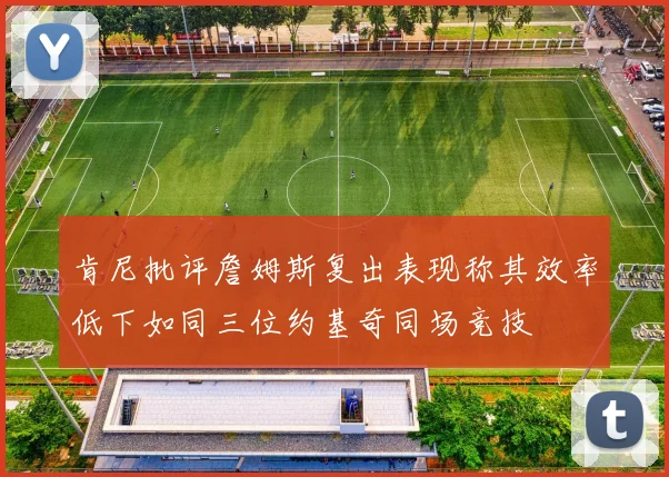 肯尼批评詹姆斯复出表现称其效率低下如同三位约基奇同场竞技