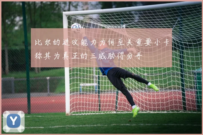 比尔的进攻能力为何至关重要小卡称其为真正的三威胁得分手