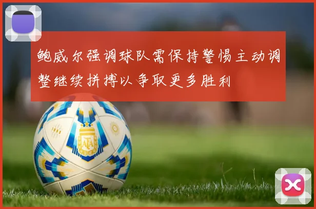 鲍威尔强调球队需保持警惕主动调整继续拼搏以争取更多胜利