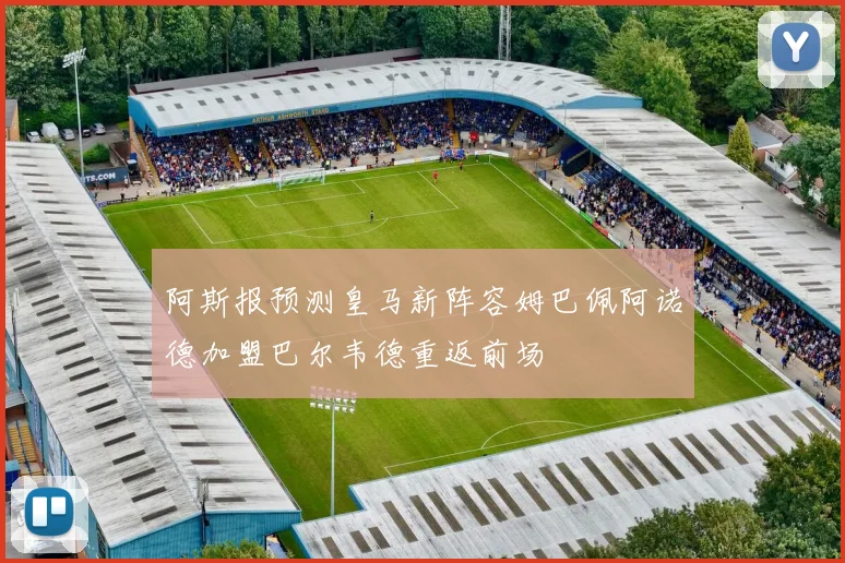 阿斯报预测皇马新阵容姆巴佩阿诺德加盟巴尔韦德重返前场