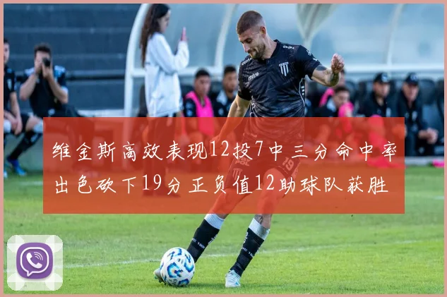 维金斯高效表现12投7中三分命中率出色砍下19分正负值12助球队获胜