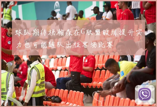 球队期待杨瀚森在G联盟锻炼提升实力也可能随队出征客场比赛