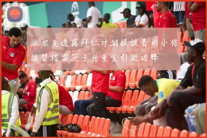 法尔克透露拜仁计划提拔青训小将接替格雷茨卡并重金引进边锋