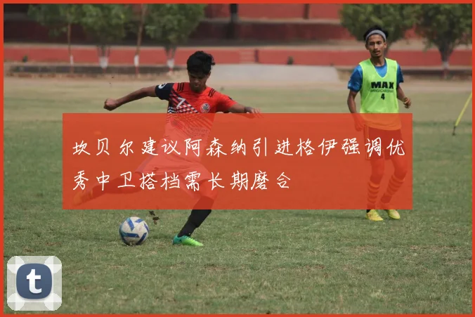 坎贝尔建议阿森纳引进格伊强调优秀中卫搭档需长期磨合