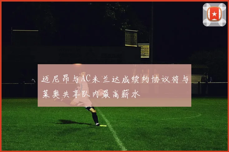 迈尼昂与AC米兰达成续约协议将与莱奥共享队内最高薪水